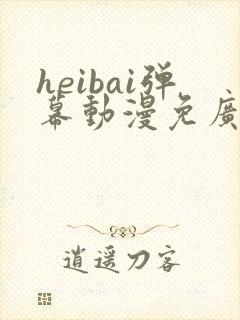 heibai弹幕动漫免广告