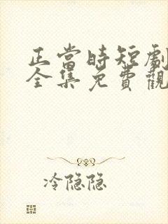 正当时短剧在线全集免费观看