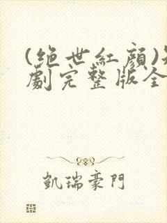 (绝世红颜)短剧完整版全集免费看完西