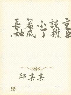 长篇小说重生后,她成了权臣黑月光