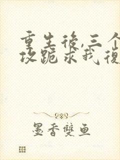 重生后,三个渣攻跪求我复合