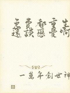 免费都重生了谁还谈恋爱啊小说