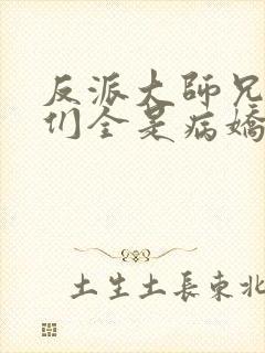 反派大师兄师妹们全是病娇一口气看完