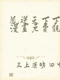 凤逆天下下拉式漫画免费观看