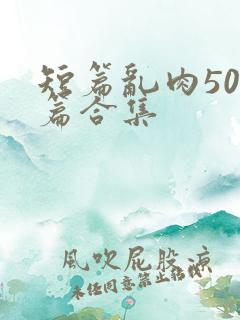 短篇乱肉500篇合集