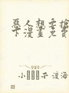 恶人想要抢救一下漫画免费完整观看