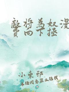 敌将为奴漫画免费向下拯