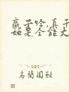 赢子吟,真千金她是全能大佬