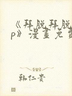 《拜脱拜脱app》漫画免费阅读