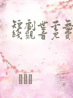 短剧世子无双在线观看免费播放