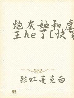 炮灰她和虐文女主he了[快穿]