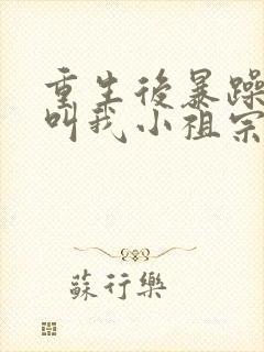 重生后暴躁大佬叫我小祖宗全文免费阅读