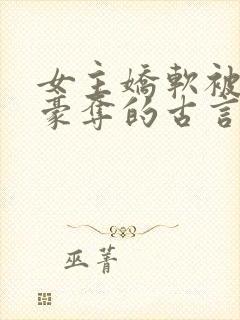 女主娇软被强取豪夺的古言