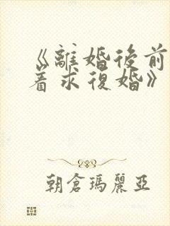 《离婚后前夫哭着求复婚》