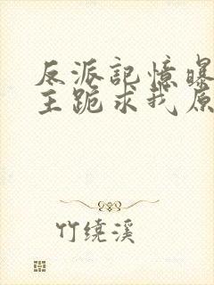 反派记忆曝光女主跪求我原谅 连载