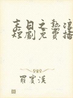 末日之热浪来袭短剧免费播放全集