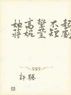 她高攀不起孙立蒋婉莹短剧免费播放