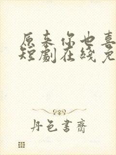 原来你也喜欢我短剧在线免费观看