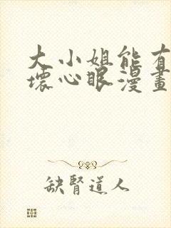 大小姐能有什么坏心眼漫画下拉式