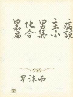 黑化男主病娇短篇合集小说