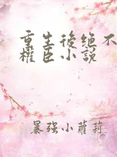 重生后绝不嫁给权臣小说