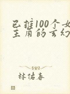 已推100个女主角的玄幻小说