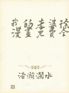 我的老婆徐海燕漫画免费全集韩漫