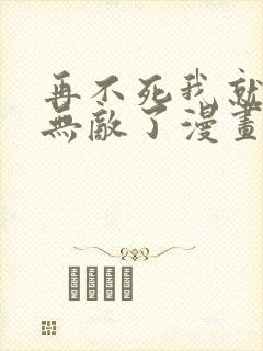 再不死我就真的无敌了漫画免费观看