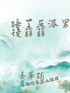 睡了反派男主以后薛薛