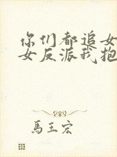 你们都追女主那女反派我抱走了短剧免费观看