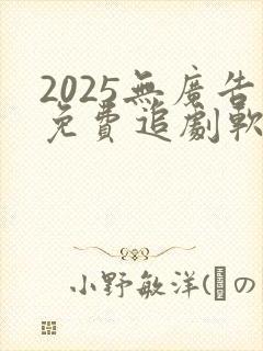 2025无广告免费追剧软件推荐下载