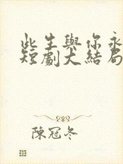 此生与你永离别短剧大结局