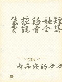 失控的她短剧免费观看全集高清