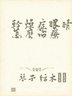 干燥症眼睛干涩怎么治疗