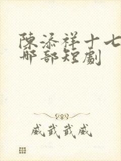 陈添祥十七郎是哪部短剧