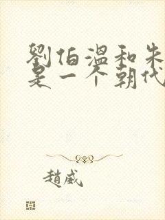 刘伯温和朱元璋是一个朝代的吗