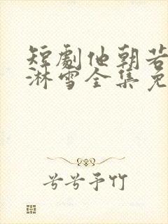 短剧他朝若是同淋雪全集免费观看