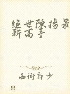 绝世陈扬最新更新高手