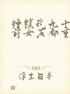 糟糕我九十九个前女友都重生了短剧免费在线