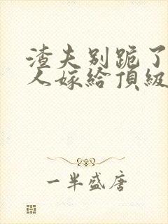 渣夫别跪了,夫人嫁给顶级大佬啦小说