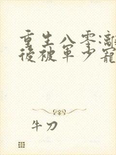 重生八零:离婚后被军少宠上天在线看