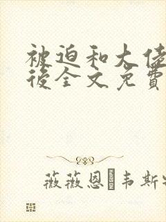 被迫和大佬闪婚后全文免费阅读