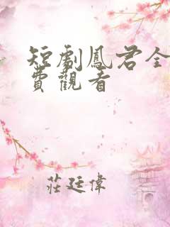 短剧凤君全集免费观看