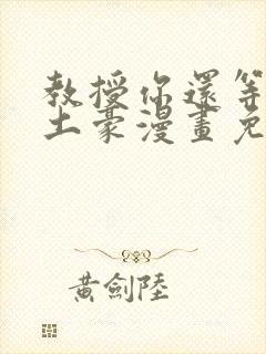 教授你还等什么土豪漫画免费阅读