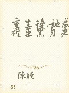 重生后,她成了权臣黑月光】小说全文