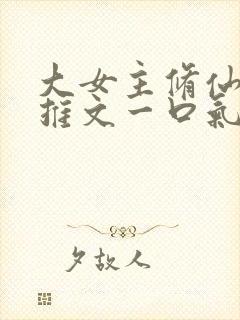 大女主修仙爽文推文一口气看完