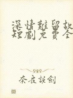 深情难留故人心短剧免费全集