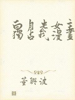 白月光女主总想独占我漫画在线免费观看