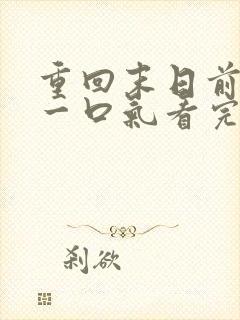 重回末日前短剧一口气看完