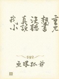 我真没想重生啊小说听书免费